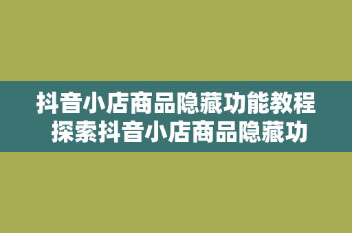 抖音小店商品隐藏功能教程 探索抖音小店商品隐藏功能：实用教程详解