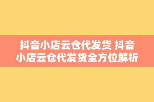 抖音小店云仓代发货 抖音小店云仓代发货全方位解析:轻松解决电商物流难题