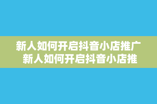 新人如何开启抖音小店推广 新人如何开启抖音小店推广：全方位指南助你上手