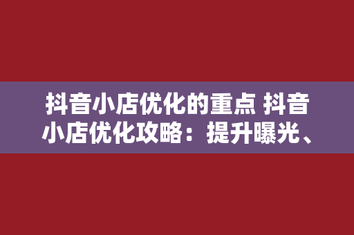 抖音小店优化的重点 抖音小店优化攻略:提升曝光、转化与口碑的全方位指南