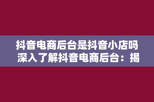 抖音电商后台是抖音小店吗 深入了解抖音电商后台:揭秘抖音小店及其功能优势