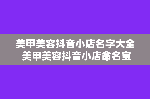 美甲美容抖音小店名字大全 美甲美容抖音小店命名宝典:让你的小店一炮而红!