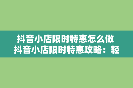 抖音小店限时特惠怎么做 抖音小店限时特惠攻略:轻松打造火爆直播间
