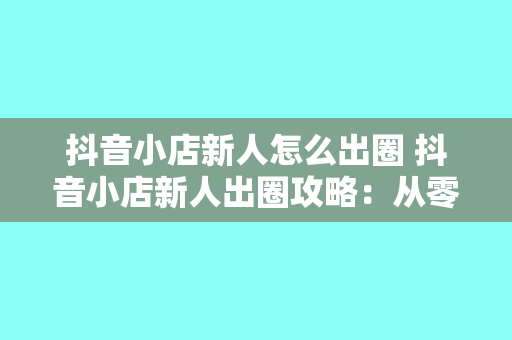 抖音小店新人怎么出圈 抖音小店新人出圈攻略:从零开始打造爆款店铺 抖音小店新人怎么出圈 抖音小店新人出圈攻略:从零开始打造爆款店铺