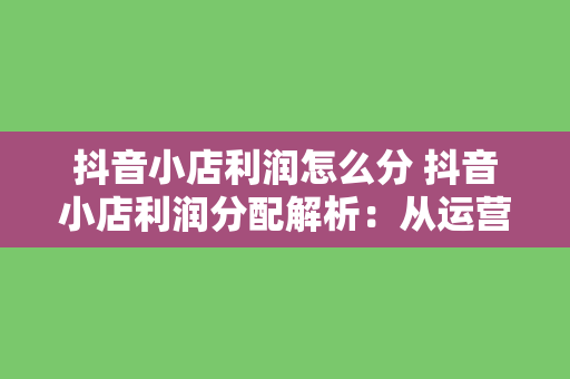 抖音小店利润怎么分 抖音小店利润分配解析:从运营、主播到供应链,揭秘利润分配模式
