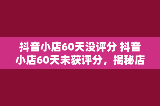 抖音小店60天没评分 抖音小店60天未获评分,揭秘店铺运营困境与解决方案