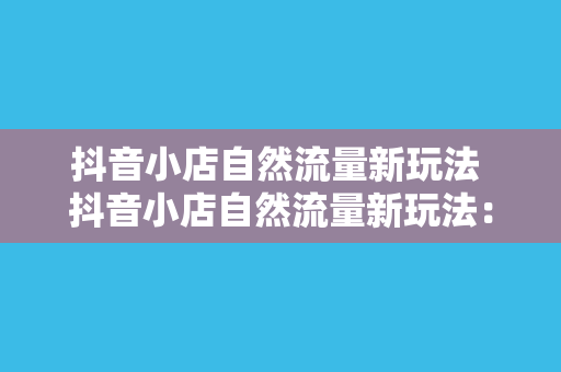 抖音小店自然流量新玩法 抖音小店自然流量新玩法:轻松打造爆款商品,提升销量秘籍!