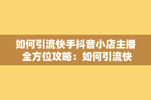 如何引流快手抖音小店主播 全方位攻略:如何引流快手抖音小店主播