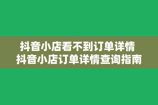 抖音小店看不到订单详情 抖音小店订单详情查询指南:解决看不到订单详情的难题