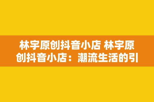 林宇原创抖音小店 林宇原创抖音小店:潮流生活的引领者