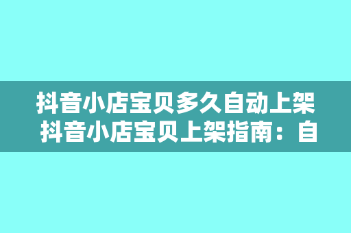 抖音小店宝贝多久自动上架 抖音小店宝贝上架指南:自动上架时间与操作流程详解