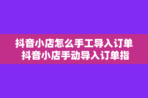 抖音小店怎么手工导入订单 抖音小店手动导入订单指南:轻松解决订单管理问题