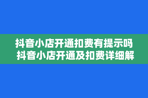 抖音小店开通扣费有提示吗 抖音小店开通及扣费详细解析:新手商家必看指南 抖音小店开通扣费有提示吗 抖音小店开通及扣费详细解析:新手商家必看指南
