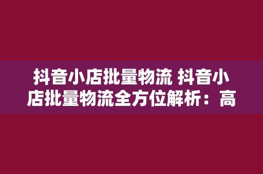 抖音小店批量物流 抖音小店批量物流全方位解析:高效运营的秘密武器 抖音小店批量物流 抖音小店批量物流全方位解析:高效运营的秘密武器