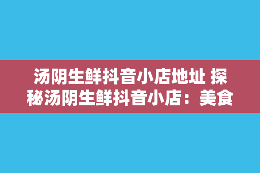 汤阴生鲜抖音小店地址 探秘汤阴生鲜抖音小店:美食、美景与美好生活方式的交汇点
