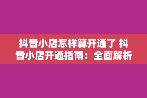 抖音小店怎样算开通了 抖音小店开通指南:全面解析抖音小店开通流程与运营策略