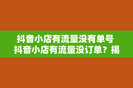 抖音小店有流量没有单号 抖音小店有流量没订单?揭秘提升转化率的秘密武器!