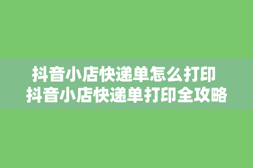抖音小店快递单怎么打印 抖音小店快递单打印全攻略:轻松上手,高效管理物流信息