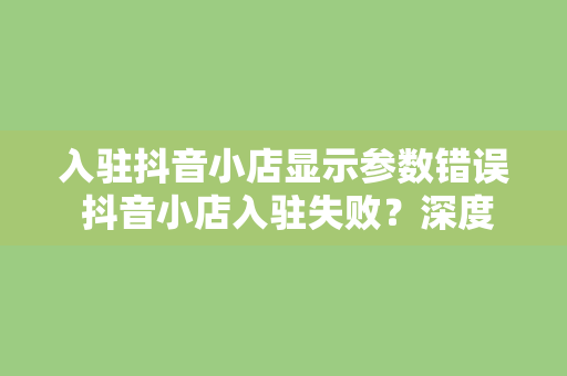 入驻抖音小店显示参数错误 抖音小店入驻失败?深度解析入驻参数错误及解决方法