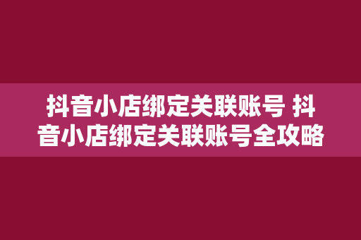 抖音小店绑定关联账号 抖音小店绑定关联账号全攻略:玩法、优势与实战经验分享