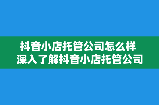 抖音小店托管公司怎么样 深入了解抖音小店托管公司:优势、劣势与选择指南