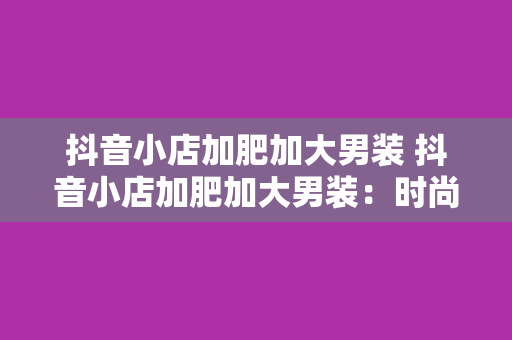 抖音小店加肥加大男装 抖音小店加肥加大男装:时尚与舒适的完美结合