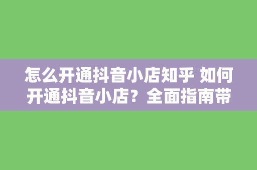 怎么开通抖音小店知乎 如何开通抖音小店?全面指南带你轻松上手