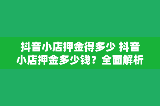 抖音小店押金得多少 抖音小店押金多少钱?全面解析抖音小店押金及相关事项