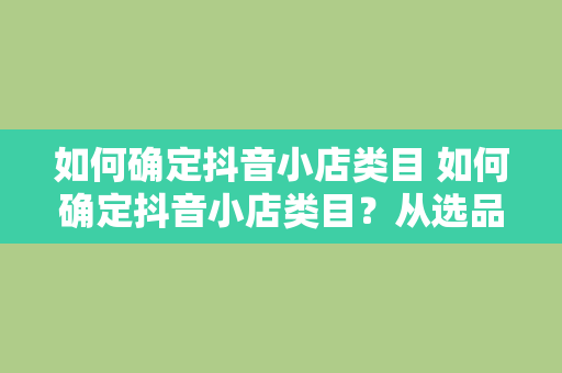 如何确定抖音小店类目 如何确定抖音小店类目？从选品到优化，全方位指南！