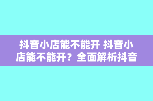 抖音小店能不能开 抖音小店能不能开?全面解析抖音小店的开设条件、优势与盈利前景
