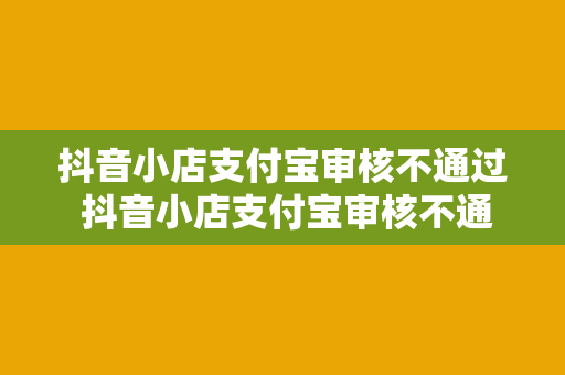抖音小店支付宝审核不通过 抖音小店支付宝审核不通过,全方位解析原因与解决方案