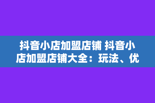 抖音小店加盟店铺 抖音小店加盟店铺大全:玩法、优势、加盟政策一网打尽!