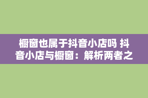 橱窗也属于抖音小店吗 抖音小店与橱窗：解析两者之间的关联与差异