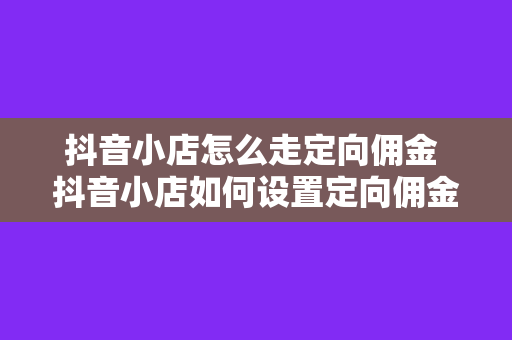 抖音小店怎么走定向佣金 抖音小店如何设置定向佣金,提升转化率与收益