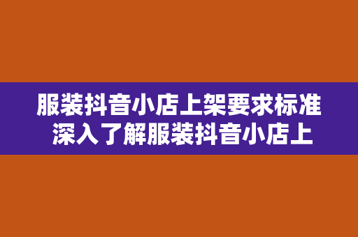 服装抖音小店上架要求标准 深入了解服装抖音小店上架要求标准，轻松打造爆款店铺