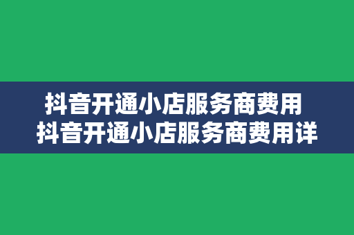 抖音开通小店服务商费用 抖音开通小店服务商费用详解及运营攻略