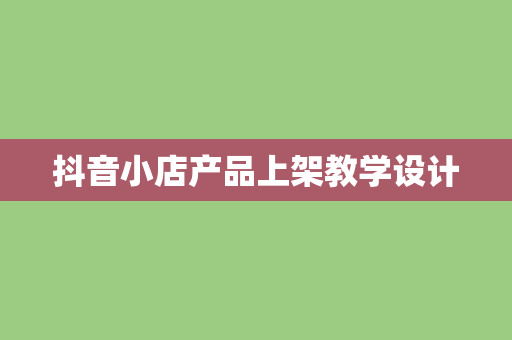 抖音小店产品上架教学设计 抖音小店产品上架教学设计