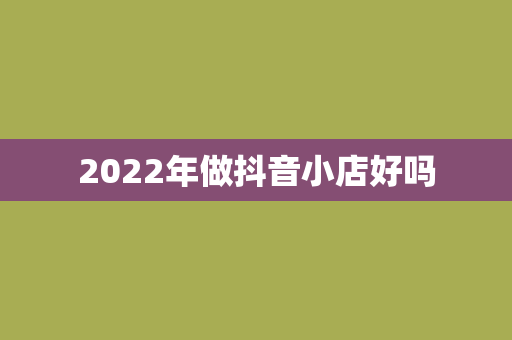 2022年做抖音小店好吗