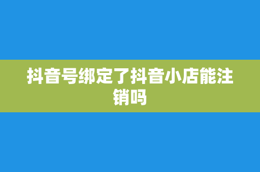 抖音号绑定了抖音小店能注销吗