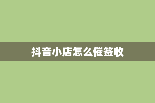抖音小店怎么催签收