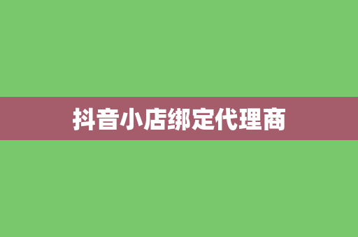 抖音小店绑定代理商