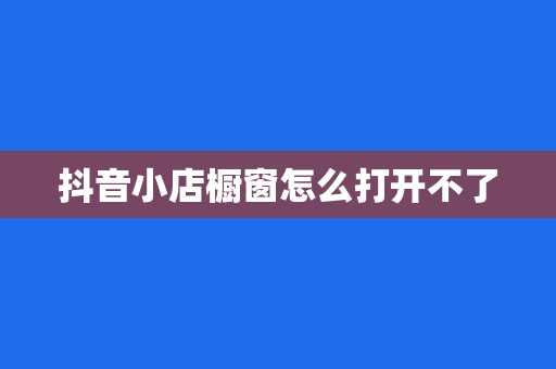 抖音小店橱窗怎么打开不了
