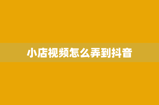 小店视频怎么弄到抖音